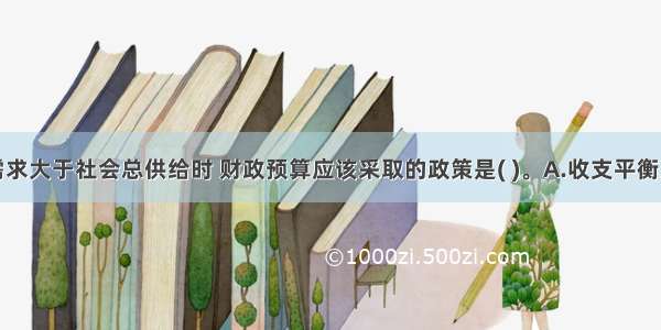 当社会总需求大于社会总供给时 财政预算应该采取的政策是( )。A.收支平衡政策B.赤字