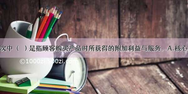 产品的五层次中 （ ）是指顾客购买产品时所获得的附加利益与服务。A.核心层B.期望层