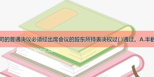 股份有限公司的普通决议必须经出席会议的股东所持表决权过( )通过。A.半数B.三分之一