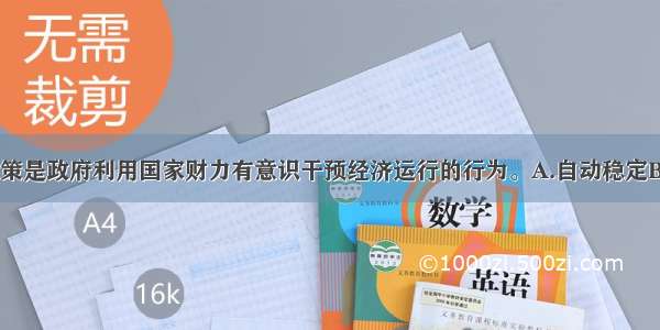 ( )的财政政策是政府利用国家财力有意识干预经济运行的行为。A.自动稳定B.相机抉择C.