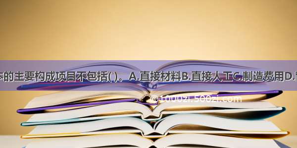 生产成本的主要构成项目不包括( )。A.直接材料B.直接人工C.制造费用D.管理费用