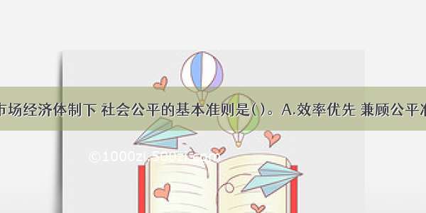 社会主义市场经济体制下 社会公平的基本准则是( )。A.效率优先 兼顾公平准则B.共同