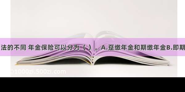 按照交费方法的不同 年金保险可以分为（ ）。A.趸缴年金和期缴年金B.即期年金和延期