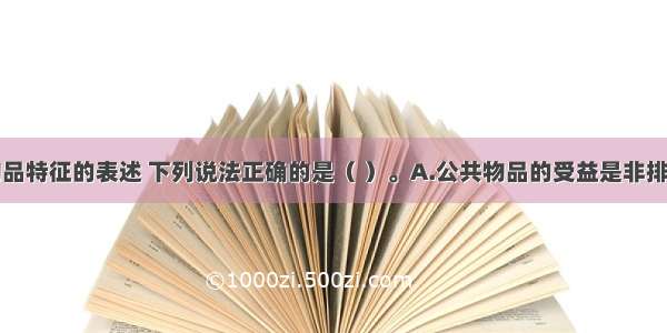 关于公共物品特征的表述 下列说法正确的是（ ）。A.公共物品的受益是非排他的B.公共