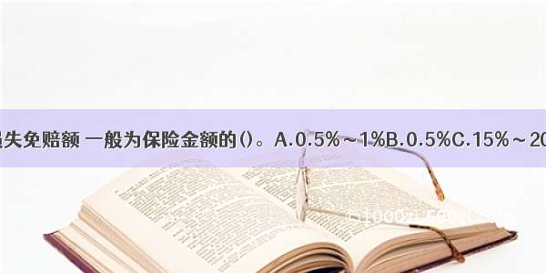 建筑工程物质损失免赔额 一般为保险金额的()。A.0.5%～1%B.0.5%C.15%～20%D.2%ABCD