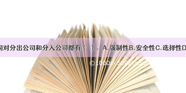 合约再保险合同对分出公司和分入公司都有（ ）。A.强制性B.安全性C.选择性D.自愿性ABCD