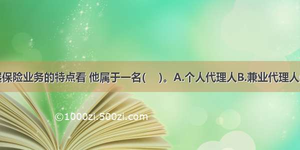 从某甲开展保险业务的特点看 他属于一名(　 )。A.个人代理人B.兼业代理人C.专业代理