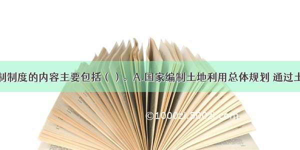 土地用途管制制度的内容主要包括（）。A.国家编制土地利用总体规划 通过土地利用总体