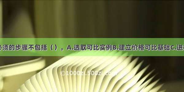 比较法估价必须的步骤不包括（）。A.选取可比实例B.建立价格可比基础C.进行交易情况修