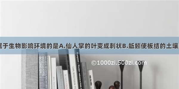 下列现象中属于生物影响环境的是A.仙人掌的叶变成刺状B.蚯蚓使板结的土壤疏松C.沙漠中