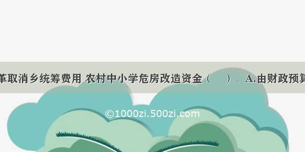 农村税费改革取消乡统筹费用 农村中小学危房改造资金（　）。A.由财政预算安排B.实行