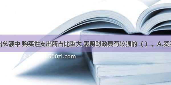 在财政支出总额中 购买性支出所占比重大 表明财政具有较强的（ ）。A.资源配置职能