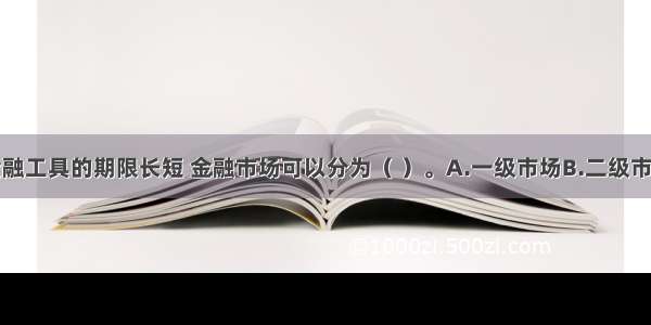 按交易的金融工具的期限长短 金融市场可以分为（ ）。A.一级市场B.二级市场C.流通市