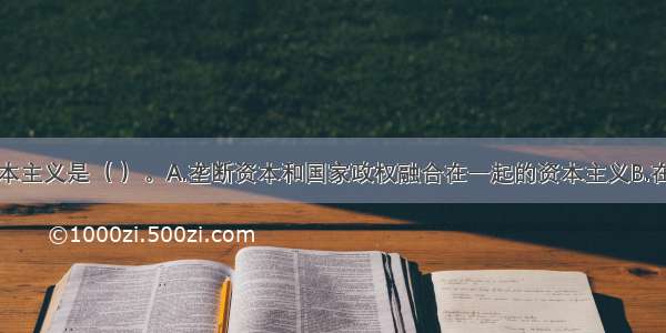 国家垄断资本主义是（ ）。A.垄断资本和国家政权融合在一起的资本主义B.在私人垄断进