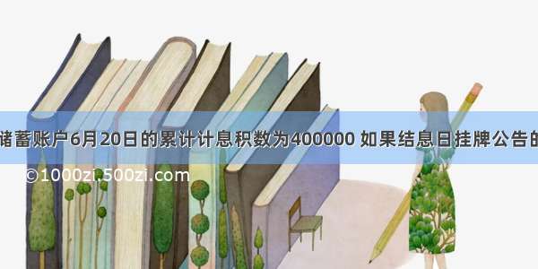 某储户活期储蓄账户6月20日的累计计息积数为400000 如果结息日挂牌公告的活期储蓄利