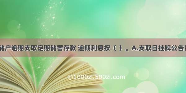 我国规定 储户逾期支取定期储蓄存款 逾期利息按（ ）。A.支取日挂牌公告的活期储蓄