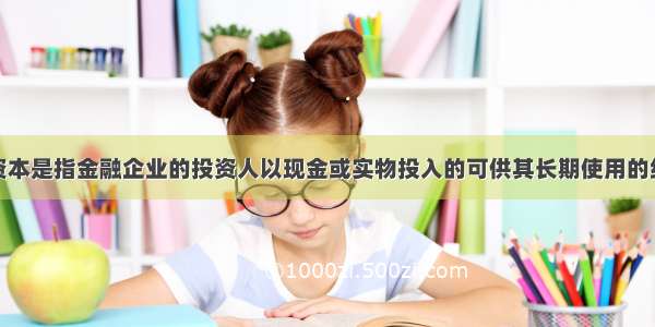 金融企业的资本是指金融企业的投资人以现金或实物投入的可供其长期使用的经营资金和以