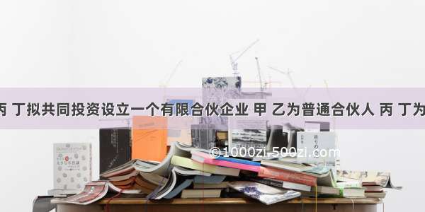 甲 乙 丙 丁拟共同投资设立一个有限合伙企业 甲 乙为普通合伙人 丙 丁为有限合