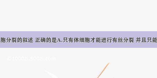 下列有关细胞分裂的叙述 正确的是A.只有体细胞才能进行有丝分裂 并且只能产生体细胞