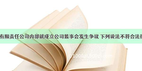 新成立的甲有限责任公司内部就成立公司监事会发生争议 下列说法不符合法律规定的是（