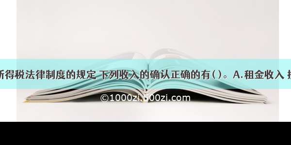 根据企业所得税法律制度的规定 下列收入的确认正确的有( )。A.租金收入 按照合同约