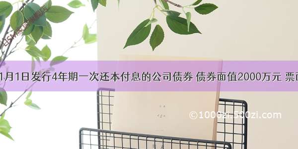 A公司于1月1日发行4年期一次还本付息的公司债券 债券面值2000万元 票面年利率