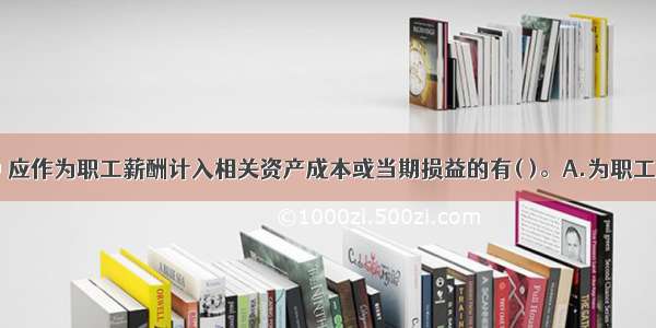 下列各项中 应作为职工薪酬计入相关资产成本或当期损益的有( )。A.为职工支付的补充