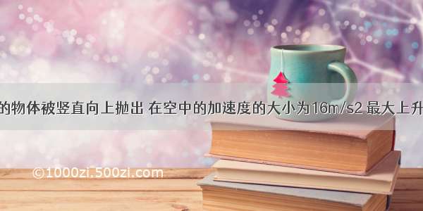 质量为1kg的物体被竖直向上抛出 在空中的加速度的大小为16m/s2 最大上升高度为5m 