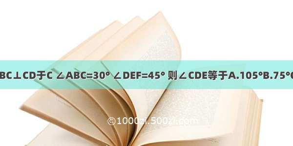 如图 AB∥EF BC⊥CD于C ∠ABC=30° ∠DEF=45° 则∠CDE等于A.105°B.75°C.135°D.115°