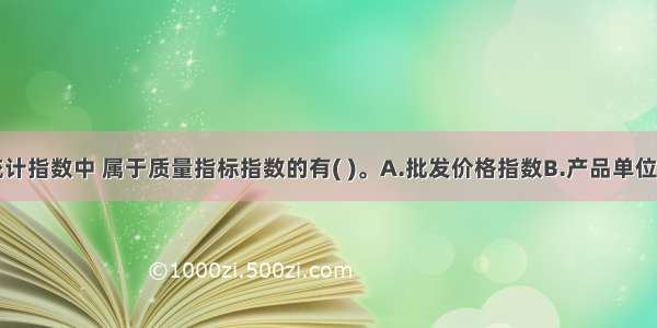 在下列的统计指数中 属于质量指标指数的有( )。A.批发价格指数B.产品单位成本指数C.