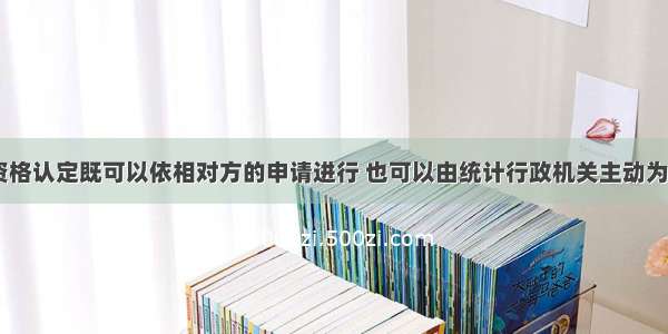 统计从业资格认定既可以依相对方的申请进行 也可以由统计行政机关主动为之一。（   