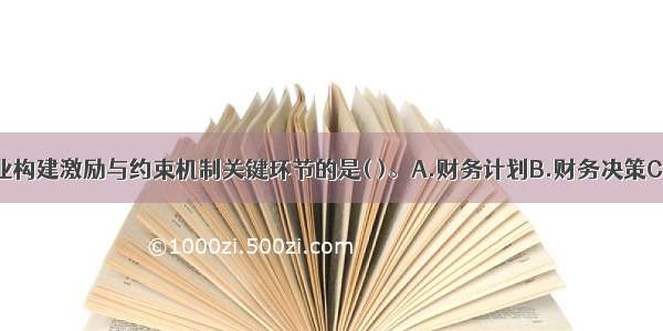 下列属于企业构建激励与约束机制关键环节的是( )。A.财务计划B.财务决策C.财务考核D.