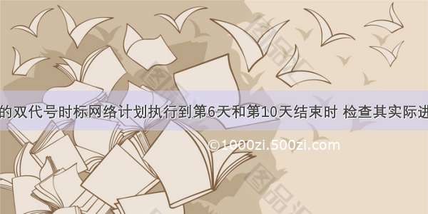 某分部工程的双代号时标网络计划执行到第6天和第10天结束时 检查其实际进度如下图前