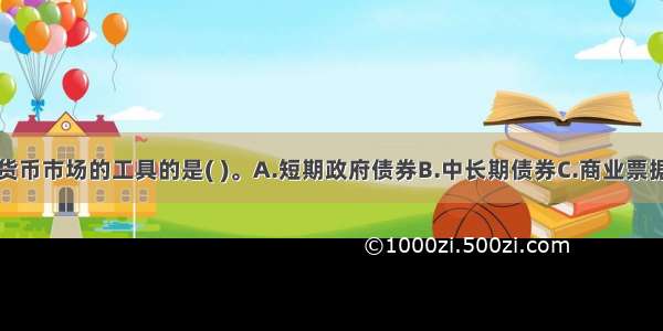 下列不属于货币市场的工具的是( )。A.短期政府债券B.中长期债券C.商业票据D.大额可转