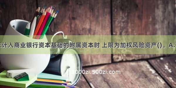 普通准备金在计入商业银行资本基础的附属资本时 上限为加权风险资产()。A.1%B.1.25%C