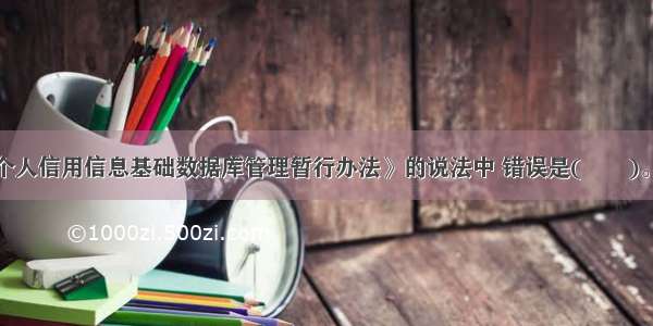 下列关于《个人信用信息基础数据库管理暂行办法》的说法中 错误是(　　)。A.明确个人