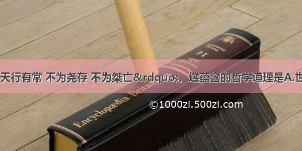 荀子说：“天行有常 不为尧存 不为桀亡”。这蕴含的哲学道理是A.世界是运动变化的B.