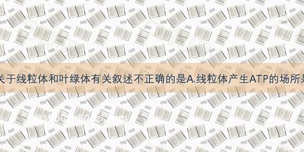 单选题下列关于线粒体和叶绿体有关叙述不正确的是A.线粒体产生ATP的场所是基质和内膜