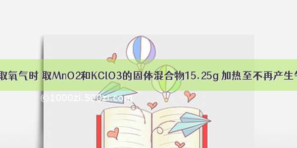 在实验室制取氧气时 取MnO2和KClO3的固体混合物15.25g 加热至不再产生气体为止 收