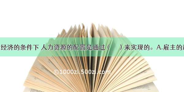 在现代市场经济的条件下 人力资源的配置是通过（　　）来实现的。A.雇主的选择B.国家