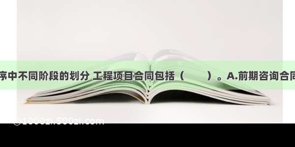 按照建设程序中不同阶段的划分 工程项目合同包括（　　）。A.前期咨询合同B.勘察设计