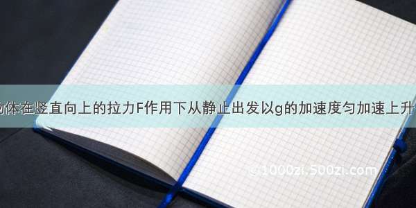 质量为m的物体在竖直向上的拉力F作用下从静止出发以g的加速度匀加速上升了h高度 则在