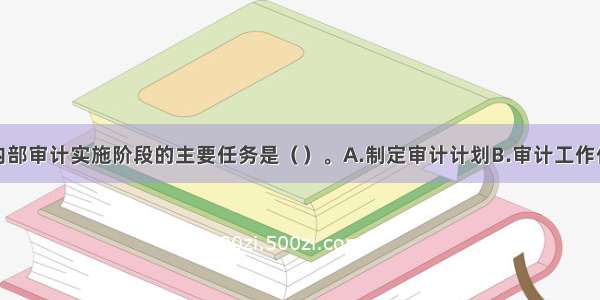 建设项目内部审计实施阶段的主要任务是（　　）。A.制定审计计划B.审计工作作出合理安