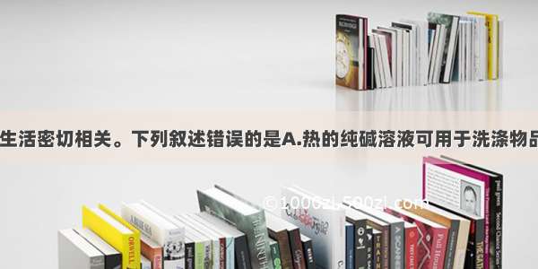 化学与生产 生活密切相关。下列叙述错误的是A.热的纯碱溶液可用于洗涤物品表面油污B.