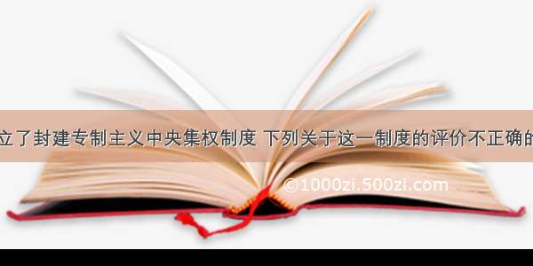 秦统一后确立了封建专制主义中央集权制度 下列关于这一制度的评价不正确的是A.易导致