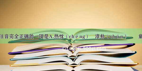 下列加线字注音完全正确的一项是A.热忱（chéng）　淳朴（chún）　　童稚（zhì）　
