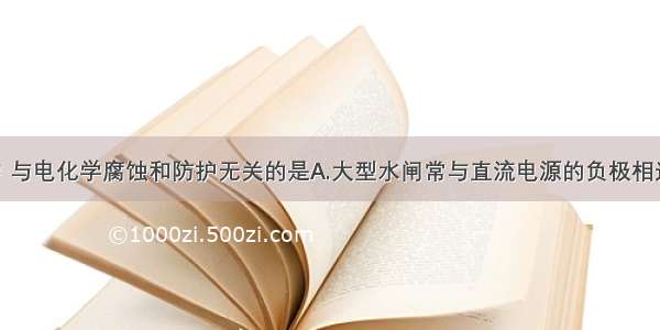 下列事实中 与电化学腐蚀和防护无关的是A.大型水闸常与直流电源的负极相连 再在电极