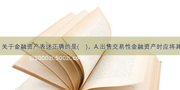 下列各项中 关于金融资产表述正确的是(　)。A.出售交易性金融资产时应将其公允价值与