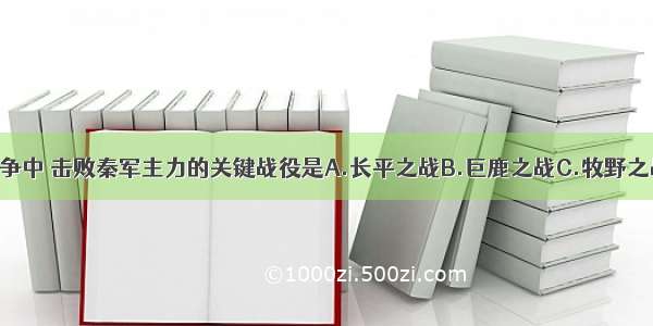 在秦末农民战争中 击败秦军主力的关键战役是A.长平之战B.巨鹿之战C.牧野之战D.马陵之战