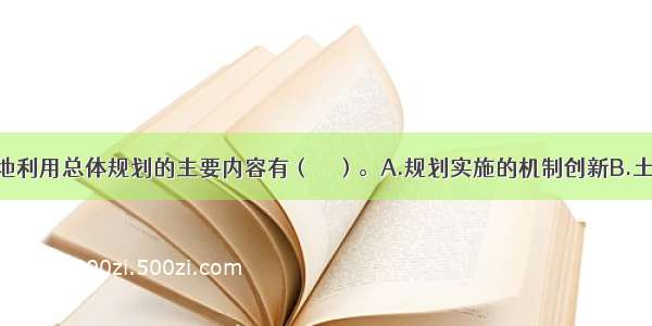 各级政府土地利用总体规划的主要内容有（　　）。A.规划实施的机制创新B.土地利用战略